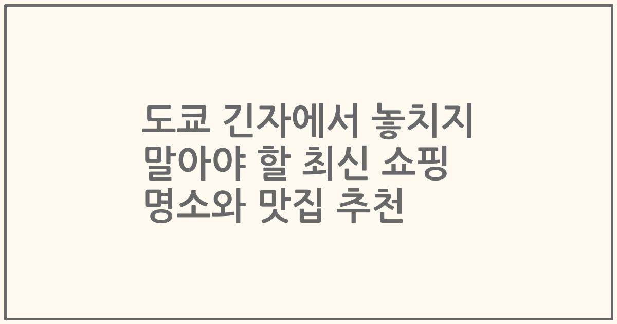도쿄 긴자에서 놓치지 말아야 할 최신 쇼핑 명소와 맛집 추천