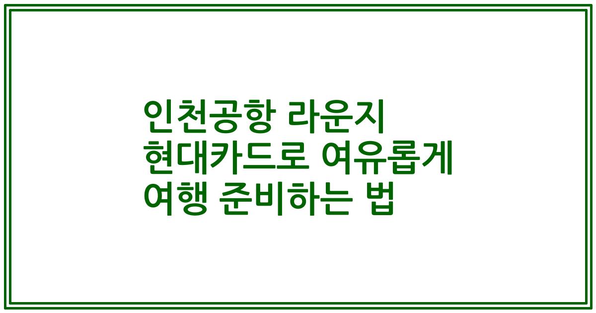 인천공항 라운지 현대카드로 여유롭게 여행 준비하는 법