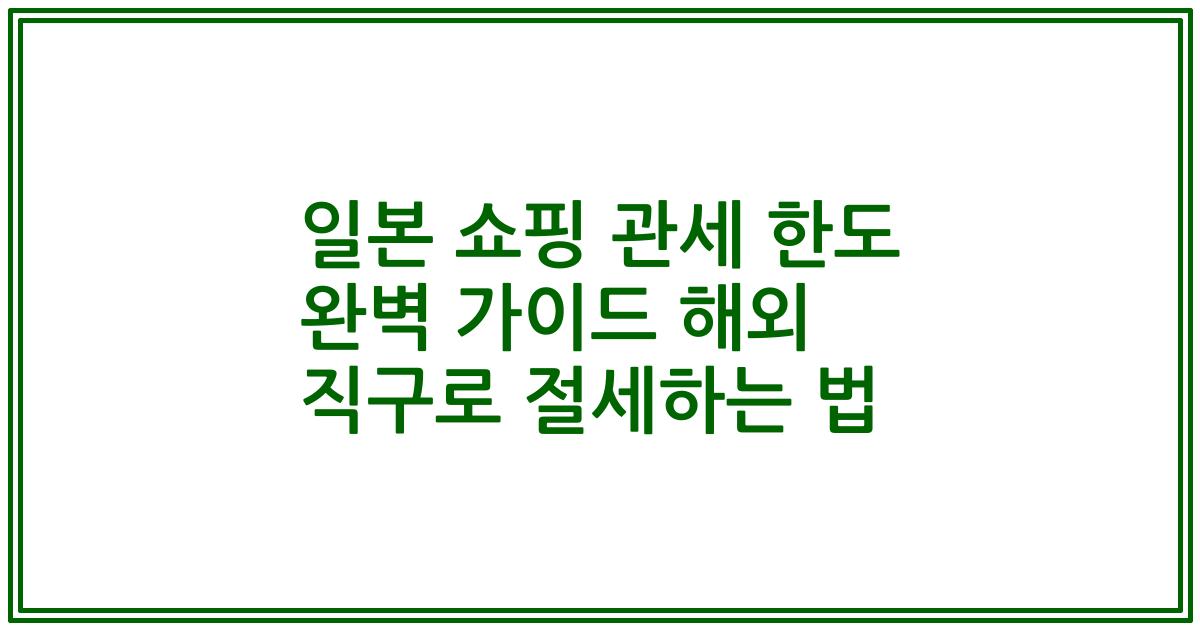일본 쇼핑 관세 한도 완벽 가이드 해외 직구로 절세하는 법