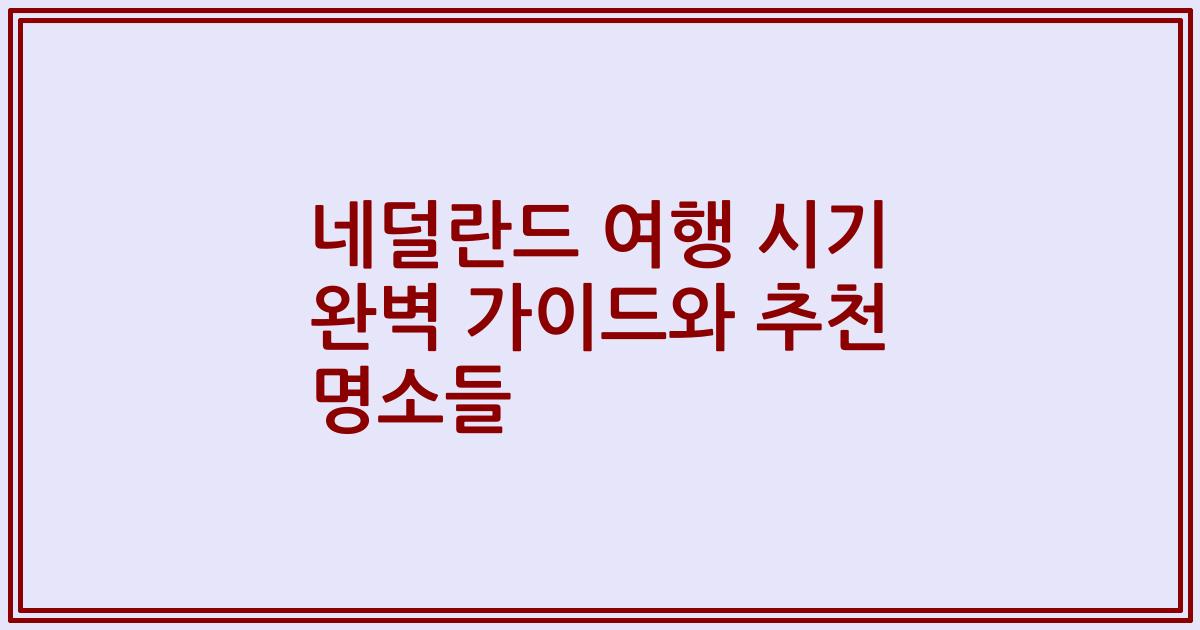 네덜란드 여행 시기 완벽 가이드와 추천 명소들